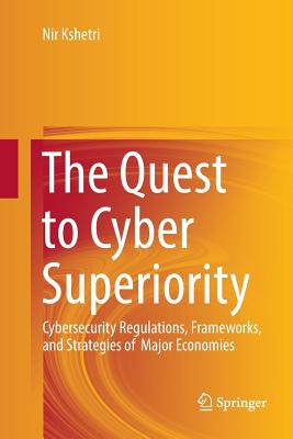 The Quest to Cyber Superiority: Cybersecurity Regulations, Frameworks, and Strategies of Major Economies - Kshetri, Nir