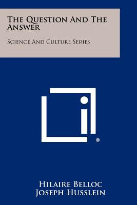 The Question And The Answer: Science And Culture Series - Belloc, Hilaire, and Husslein, Joseph (Editor)