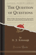 The Question of Questions: Where Is Man's Permanent Home?; Answered by Reason and Confirmed by Reasonable Revelation (Classic Reprint)