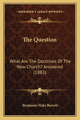 The Question: What Are the Doctrines of the New Church? Answered (1883) - Barrett, Benjamin Fiske