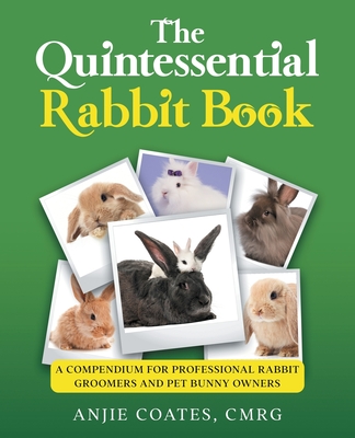 The Quintessential Rabbit Book: A Compendium for Professional Rabbit Groomers and Pet Bunny Owners - Coates, Anjie