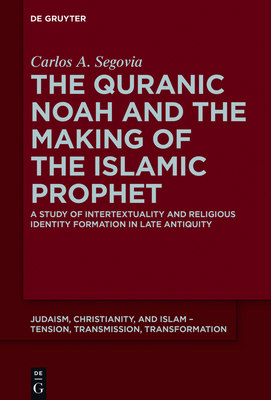 The Quranic Noah and the Making of the Islamic Prophet: A Study of Intertextuality and Religious Identity Formation in Late Antiquity - Segovia, Carlos A