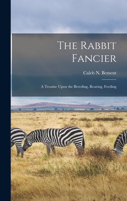 The Rabbit Fancier: A Treatise Upon the Breeding, Rearing, Feeding - Bement, Caleb N