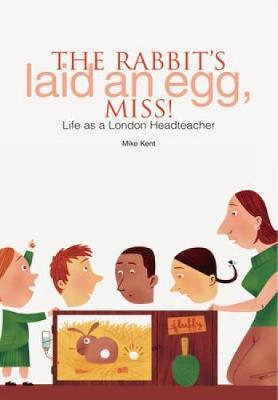 The Rabbit's Laid an Egg, Miss!: Life as a London Headteacher - Kent, Mike