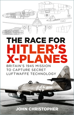 The Race for Hitler's X-Planes: Britain's 1945 Mission to Capture Secret Luftwaffe Technology - Christopher, John