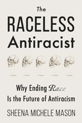 The Raceless Antiracist: Why Ending Race Is the Future of Antiracism - Mason, Sheena Michele, and Thomas, Starlette (Foreword by)