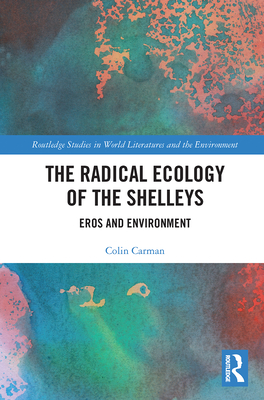 The Radical Ecology of the Shelleys: Eros and Environment - Carman, Colin
