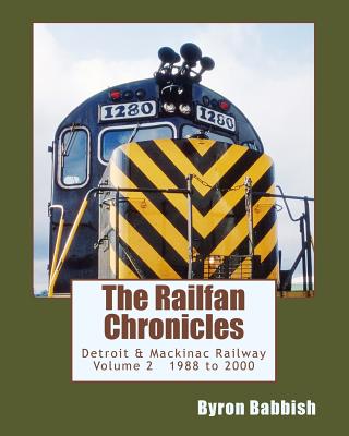 The Railfan Chronicles, Detroit & Mackinac Railway, Volume 2, 1988 to 2000: Including Central Michigan Railway and Lakes States Railway - Babbish, Byron