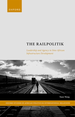 The Railpolitik: Leadership and Agency in Sino-African Infrastructure Development - Wang, Yuan