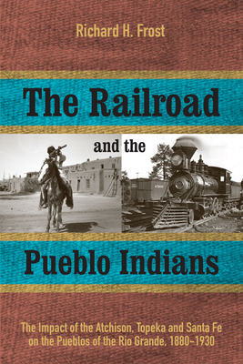 The Railroad and the Pueblo Indians: The Impact of the Atchison, Topeka and Santa Fe on the Pueblos of the Rio Grande, 1880-1930 - Frost, Richard H