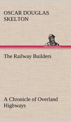 The Railway Builders A Chronicle of Overland Highways - Skelton, Oscar Douglas