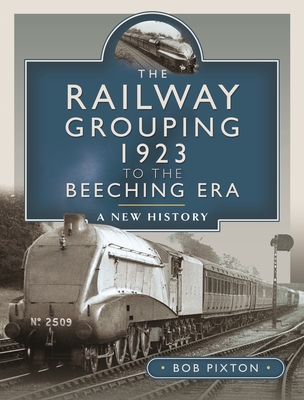 The Railway Grouping 1923 to the Beeching Era: A New History - Pixton, Bob