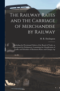 The Railway Rates and the Carriage of Merchandise by Railway [electronic Resource]: Including the Provisional Orders of the Board of Trade, as Sanctioned by Parliament, Containing the Classification of Traffic and Schedule of Maximum Rates and Charges Ap