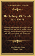 The Railways of Canada for 1870-71: Showing the Progress, Mileage, Cost of Construction, the Stocks, Bonds, Traffic, Earnings, Expenses and Organization of the Railways of the Dominion (1871)