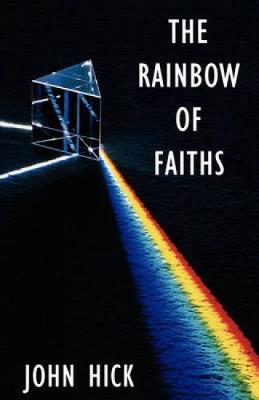 The Rainbow of Faiths: Critical Dialogues on Religious Pluralism - Hick, John