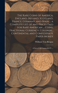 The Rare Coins of America, England, Ireland, Scotland, France, Germany, and Spain ... a Complete List of and Prices Paid for Rare American ... Coins, Fractional Currency, Colonial, Continental and Confederate Paper Money; a List of All Counterfeit U....