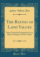 The Rating of Land Values: Notes Upon the Proposals to Levy Rates in Respect of Site Values (Classic Reprint)