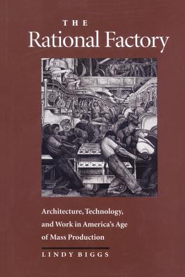 The Rational Factory: Architecture, Technology and Work in America's Age of Mass Production - Biggs, Lindy, Professor, and Scranton, Philip (Editor)
