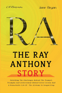 The Ray Anthony Story: Unfolding The Challenges Behind The Trumpet, Triumphs And Achievement Behind Silver Screen And A Remarkable Life Of The Alchemy In Songwriting