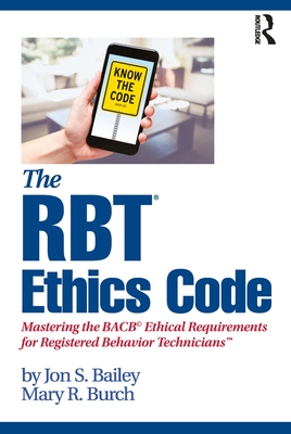 The RBT Ethics Code: Mastering the BACB Ethical Requirements for Registered Behavior TechniciansTM - Bailey, Jon S., and Burch, Mary R.