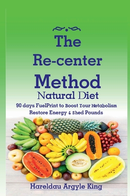 The Re-Center Method Natural Diet: 90 Days Fuelprint to Boost Your Metabolism Restore Energy & Shed Pounds (Getting Started-Motivation, Diet & Cookbook) - Argyle King, Hareldau