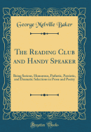 The Reading Club and Handy Speaker: Being Serious, Humorous, Pathetic, Patriotic, and Dramatic Selections in Prose and Poetry (Classic Reprint)