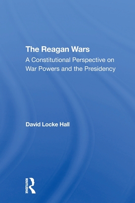 The Reagan Wars: A Constitutional Perspective On War Powers And The Presidency - Hall, David Locke