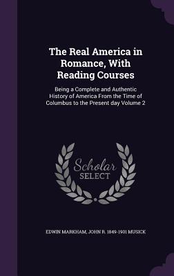 The Real America in Romance, With Reading Courses: Being a Complete and Authentic History of America From the Time of Columbus to the Present day Volume 2 - Markham, Edwin, and Musick, John R 1849-1901