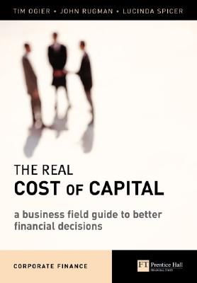 The Real Cost of Capital: A Business Field Guide to Better Financial Decisions - Ogier, Tim, and Rugman, John, and Spicer, Lucinda