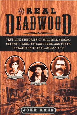 The Real Deadwood: True Life Histories of Wild Bill Hickok, Calamity Jane, Outlaw Towns, and Other Characters of the Lawless West - Ames, John Edwards