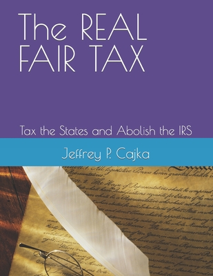 The REAL FAIR TAX: Tax the States and Abolish the IRS - Cajka, Jeffrey Paul