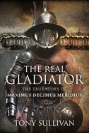 The Real Gladiator: The True Story of Maximus Decimus Meridius