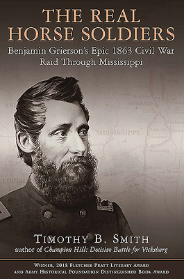 The Real Horse Soldiers: Benjamin Grierson's Epic 1863 Civil War Raid Through Mississippi - Smith, Timothy B.