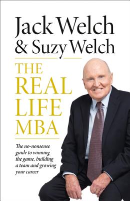 The Real-Life MBA: The No-Nonsense Guide to Winning the Game, Building a Team and Growing Your Career - Welch, Jack, and Welch, Suzy