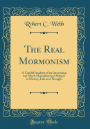 The Real Mormonism: A Candid Analysis of an Interesting But Much Misunderstood Subject in History, Life and Thought (Classic Reprint)