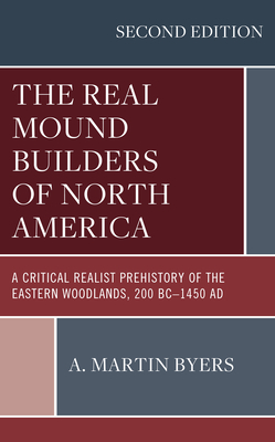 The Real Mound Builders of North America: A Critical Realist Prehistory of the Eastern Woodlands, 200 BC-1450 AD - Byers, A Martin