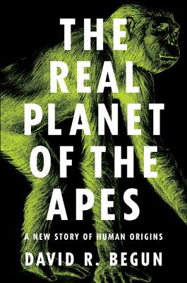 The Real Planet of the Apes: A New Story of Human Origins - Begun, David R