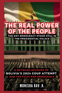 The Real Power of the People: The Day Democracy Stood Still in the Presidential Palace: A Detailed Account of Bolivia's 2024 Coup Attempt and the Fight for Democracy