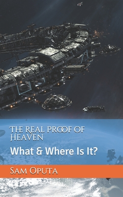 The Real Proof of Heaven: What & Where Is It? - Oputa, Sam