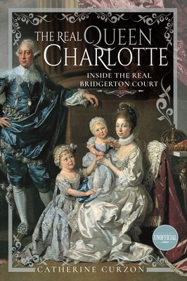The Real Queen Charlotte: Inside the Real Bridgerton Court - Curzon, Catherine