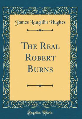 The Real Robert Burns (Classic Reprint) - Hughes, James Laughlin