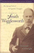 The Real Smith Wigglesworth: The Life and Faith of the Legendary Evangelist