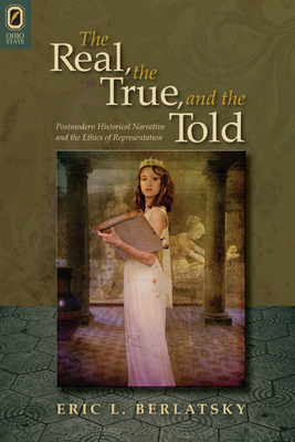 The Real, the True, and the Told: Postmodern Historical Narrative and the Ethics of Representation - Berlatsky, Eric L