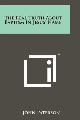 The Real Truth About Baptism In Jesus' Name - Paterson, John