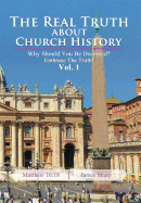The Real Truth About Church History: Why Should You Be Deceived? Embrace The Truth! Vol. 1