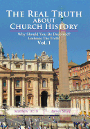 The Real Truth about Church History: Why Should You Be Deceived? Embrace the Truth! Vol. 1