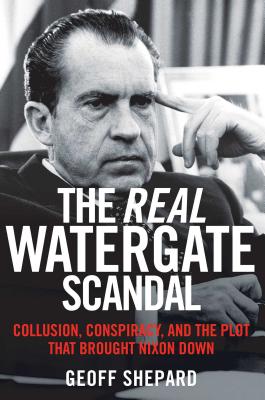 The Real Watergate Scandal: Collusion, Conspiracy, and the Plot That Brought Nixon Down - Shepard, Geoff