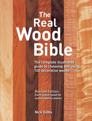 The Real Wood Bible: The Complete Illustrated Guide to Choosing and Using 100 Decorative Woods - Gibbs, Nick