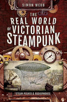 The Real World of Victorian Steampunk: Steam Planes and Radiophones - Simon, Webb,