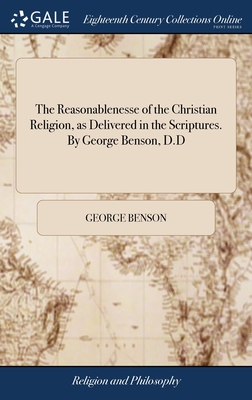 The Reasonablenesse of the Christian Religion, as Delivered in the Scriptures. By George Benson, D.D - Benson, George